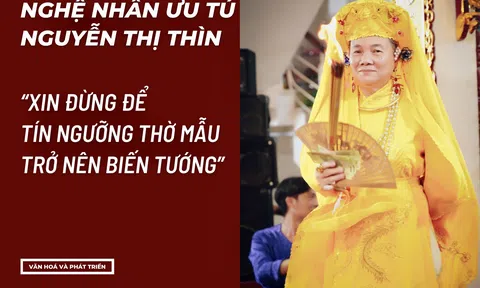 Nghệ nhân Ưu tú Nguyễn Thị Thìn: "Cách tân quá đà, xin đừng để tín ngưỡng thờ Mẫu trở nên biến tướng”